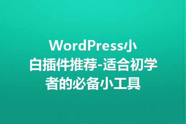 WordPress小白插件推荐-适合初学者的必备小工具