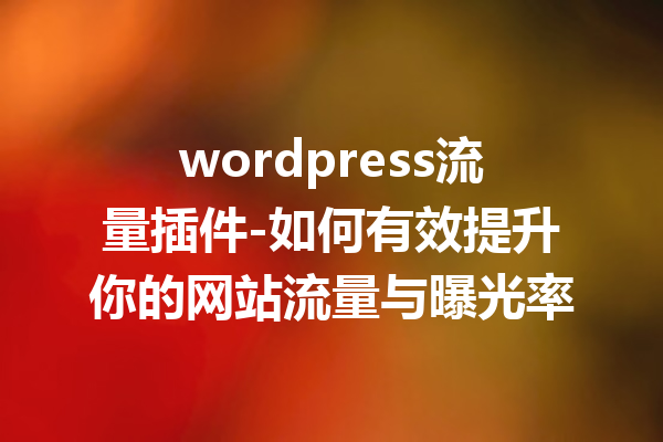 wordpress流量插件-如何有效提升你的网站流量与曝光率