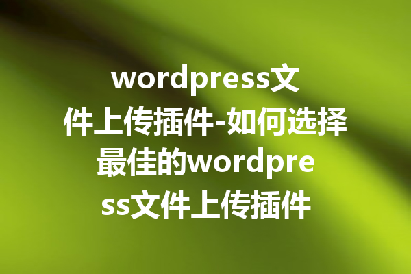 wordpress文件上传插件-如何选择最佳的wordpress文件上传插件