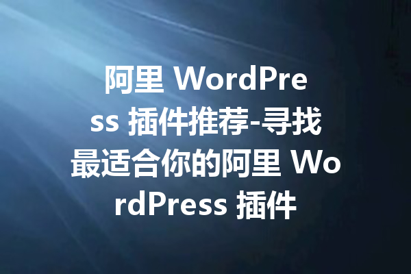 阿里 WordPress 插件推荐-寻找最适合你的阿里 WordPress 插件下载方法