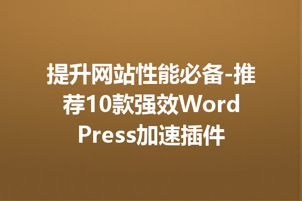 提升网站性能必备-推荐10款强效WordPress加速插件