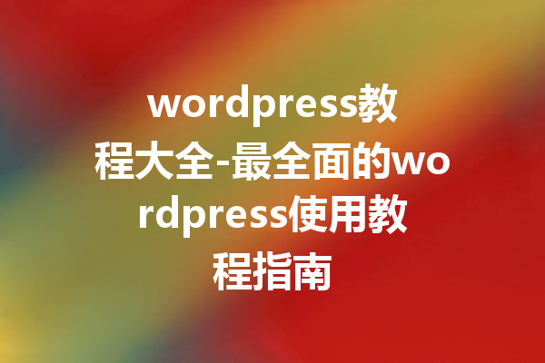 wordpress教程大全-最全面的wordpress使用教程指南