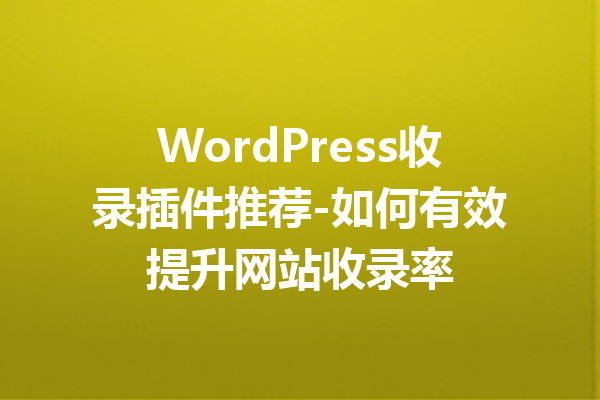 WordPress收录插件推荐-如何有效提升网站收录率