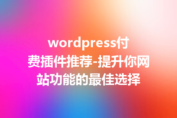 wordpress付费插件推荐-提升你网站功能的最佳选择