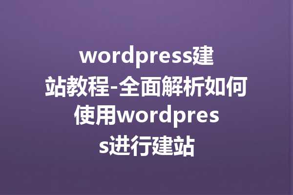 wordpress建站教程-全面解析如何使用wordpress进行建站