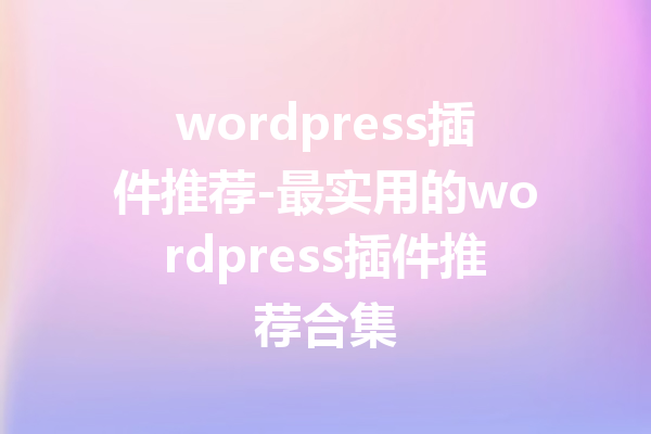 wordpress插件推荐-最实用的wordpress插件推荐合集