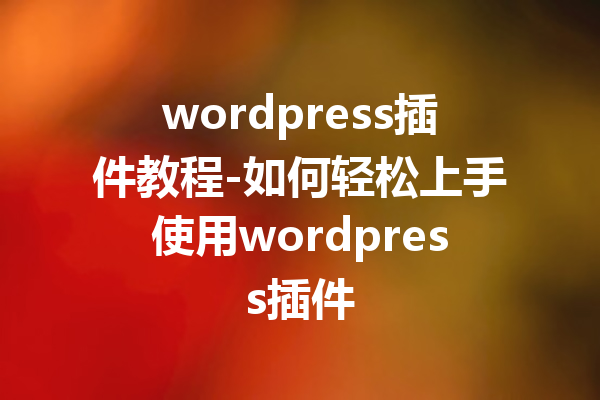 wordpress插件教程-如何轻松上手使用wordpress插件