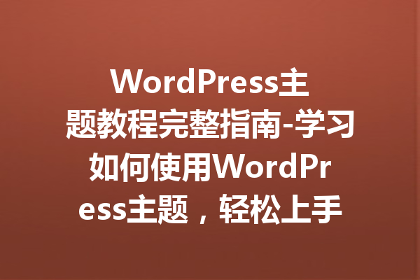 WordPress主题教程完整指南-学习如何使用WordPress主题，轻松上手！