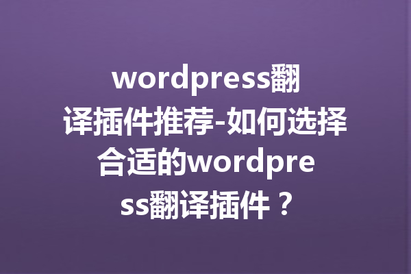 wordpress翻译插件推荐-如何选择合适的wordpress翻译插件？