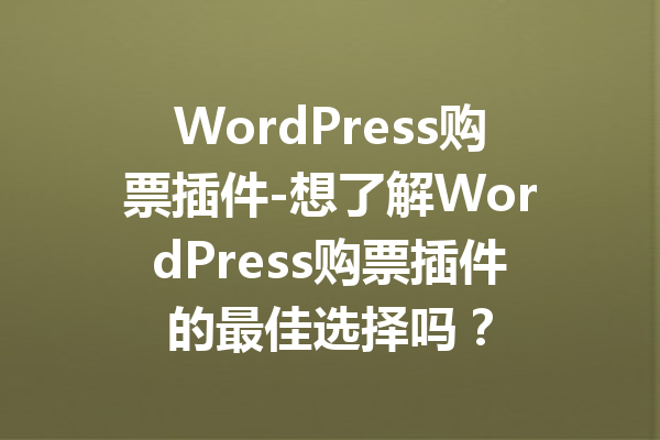 WordPress购票插件-想了解WordPress购票插件的最佳选择吗？