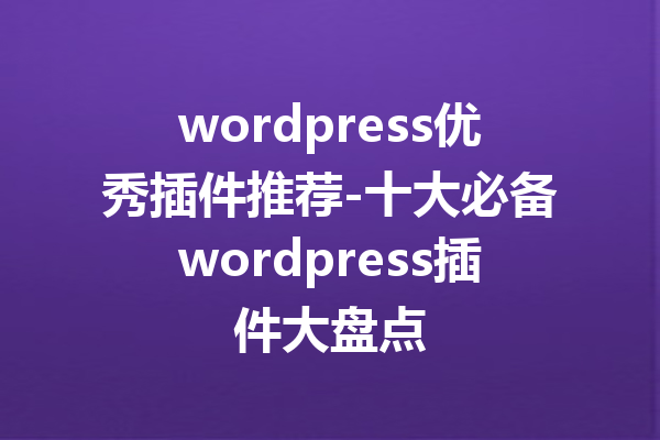 wordpress优秀插件推荐-十大必备wordpress插件大盘点