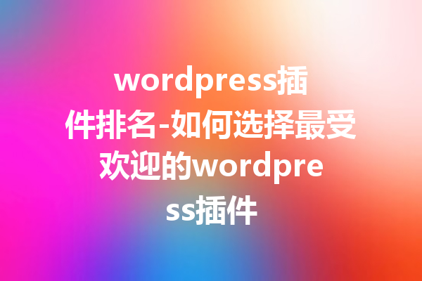 wordpress插件排名-如何选择最受欢迎的wordpress插件