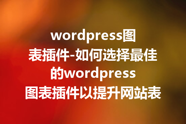 wordpress图表插件-如何选择最佳的wordpress图表插件以提升网站表现