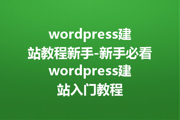 wordpress建站教程新手-新手必看wordpress建站入门教程