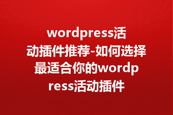 wordpress活动插件推荐-如何选择最适合你的wordpress活动插件