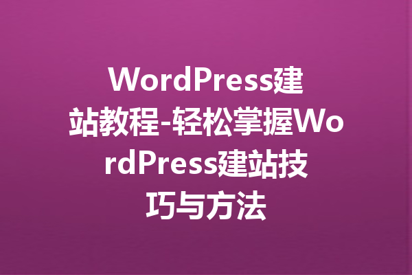 WordPress建站教程-轻松掌握WordPress建站技巧与方法