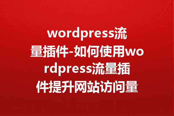 wordpress流量插件-如何使用wordpress流量插件提升网站访问量