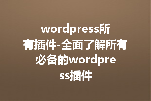 wordpress所有插件-全面了解所有必备的wordpress插件