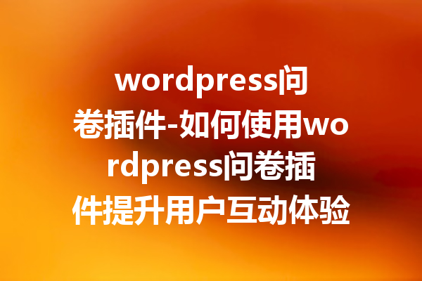 wordpress问卷插件-如何使用wordpress问卷插件提升用户互动体验