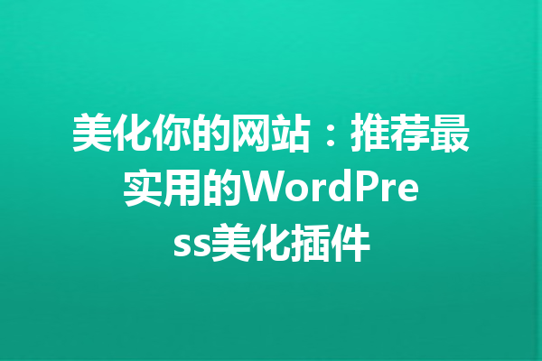 美化你的网站：推荐最实用的WordPress美化插件