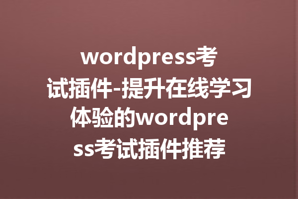 wordpress考试插件-提升在线学习体验的wordpress考试插件推荐