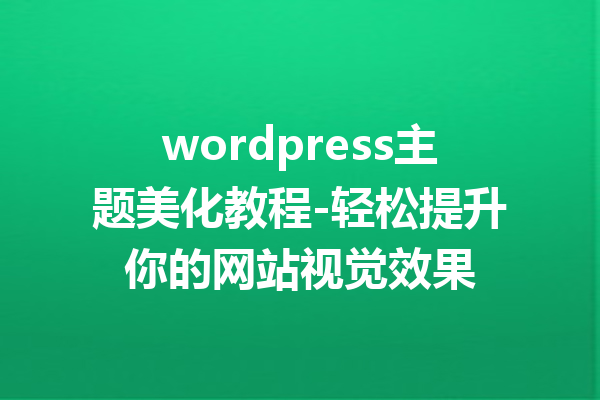 wordpress主题美化教程-轻松提升你的网站视觉效果