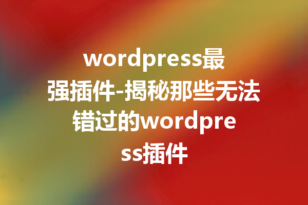 wordpress最强插件-揭秘那些无法错过的wordpress插件