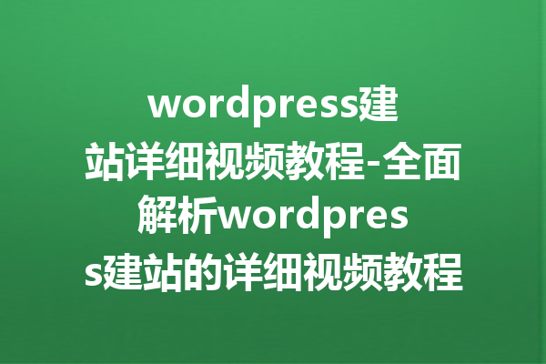 wordpress建站详细视频教程-全面解析wordpress建站的详细视频教程