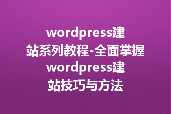 wordpress建站系列教程-全面掌握wordpress建站技巧与方法