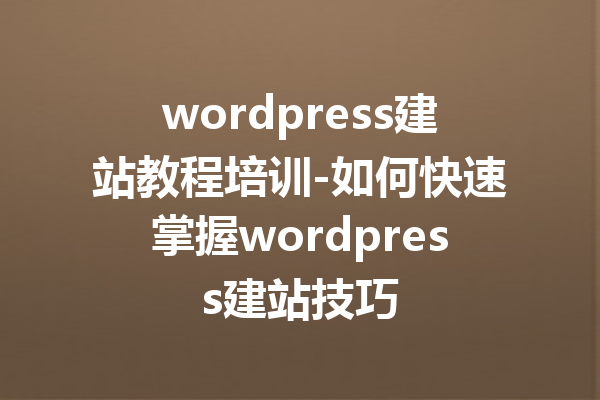 wordpress建站教程培训-如何快速掌握wordpress建站技巧