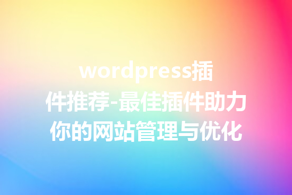 wordpress插件推荐-最佳插件助力你的网站管理与优化