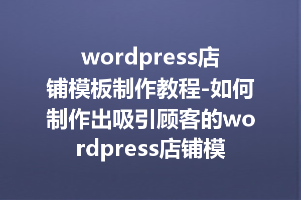 wordpress店铺模板制作教程-如何制作出吸引顾客的wordpress店铺模板