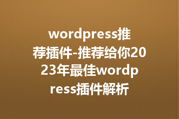 wordpress推荐插件-推荐给你2023年最佳wordpress插件解析