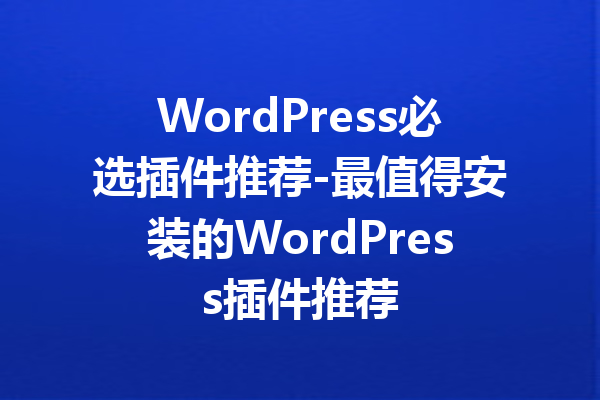 WordPress必选插件推荐-最值得安装的WordPress插件推荐