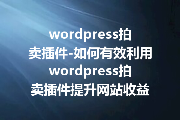 wordpress拍卖插件-如何有效利用wordpress拍卖插件提升网站收益