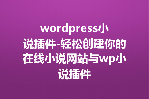 wordpress小说插件-轻松创建你的在线小说网站与wp小说插件