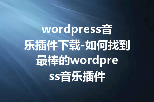 wordpress音乐插件下载-如何找到最棒的wordpress音乐插件