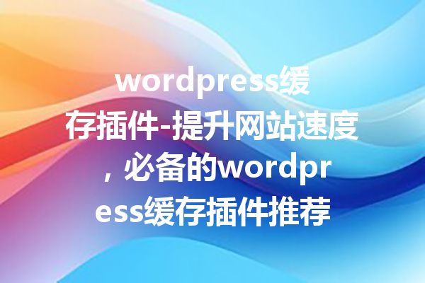 wordpress缓存插件-提升网站速度，必备的wordpress缓存插件推荐