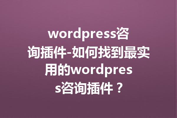 wordpress咨询插件-如何找到最实用的wordpress咨询插件？