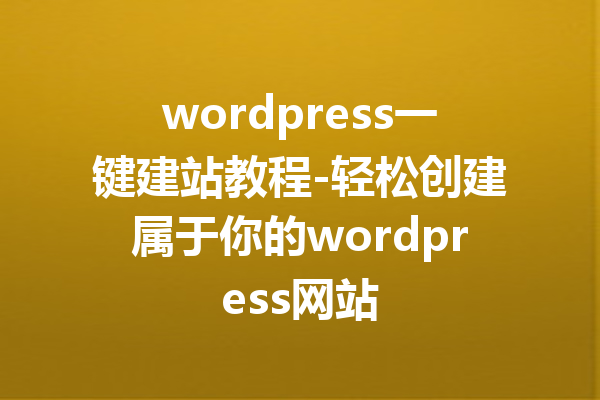 wordpress一键建站教程-轻松创建属于你的wordpress网站