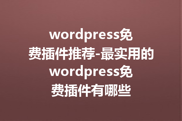 wordpress免费插件推荐-最实用的wordpress免费插件有哪些