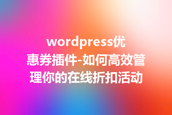 wordpress优惠券插件-如何高效管理你的在线折扣活动