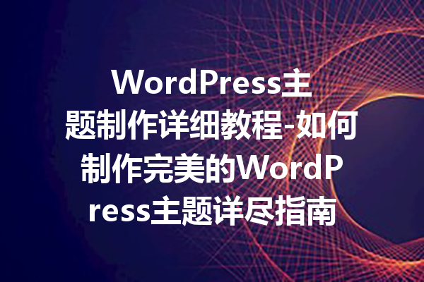 WordPress主题制作详细教程-如何制作完美的WordPress主题详尽指南