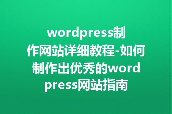 wordpress制作网站详细教程-如何制作出优秀的wordpress网站指南