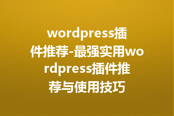 wordpress插件推荐-最强实用wordpress插件推荐与使用技巧