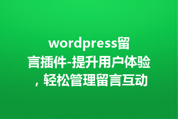 wordpress留言插件-提升用户体验，轻松管理留言互动