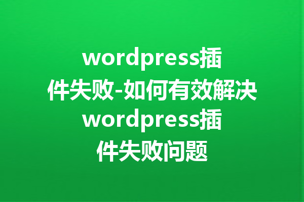 wordpress插件失败-如何有效解决wordpress插件失败问题