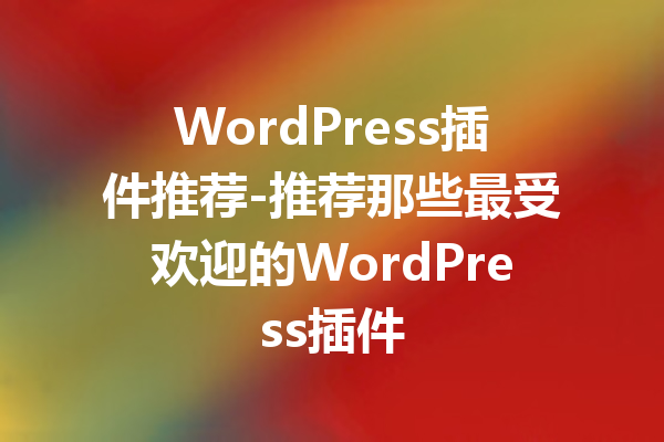 WordPress插件推荐-推荐那些最受欢迎的WordPress插件