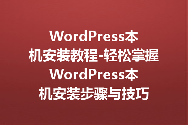 WordPress本机安装教程-轻松掌握WordPress本机安装步骤与技巧