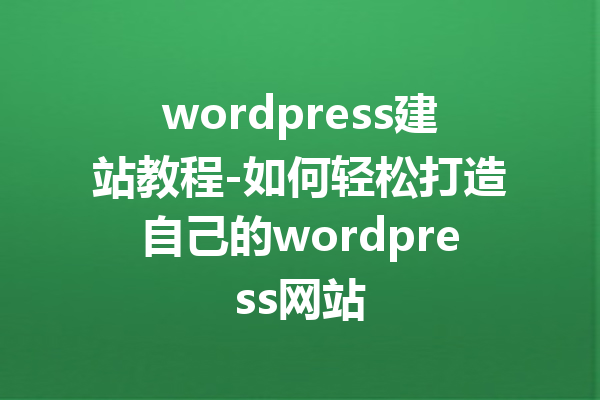 wordpress建站教程-如何轻松打造自己的wordpress网站